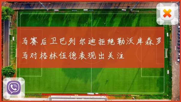 马赛后卫巴列尔迪拒绝勒沃库森罗马对格林伍德表现出关注