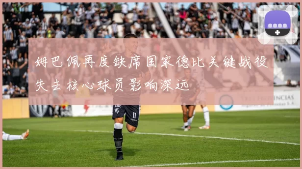 姆巴佩再度缺席国家德比关键战役失去核心球员影响深远
