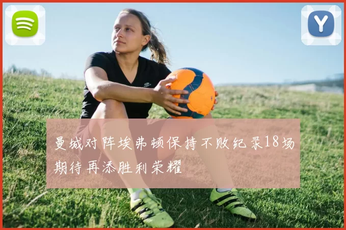 曼城对阵埃弗顿保持不败纪录18场期待再添胜利荣耀