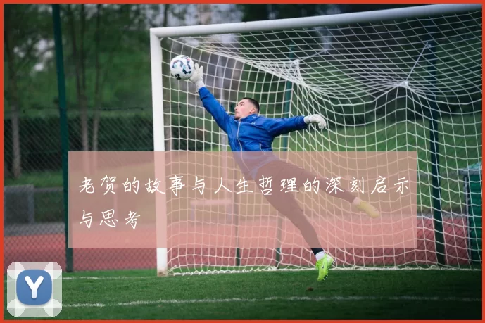老贺的故事与人生哲理的深刻启示与思考