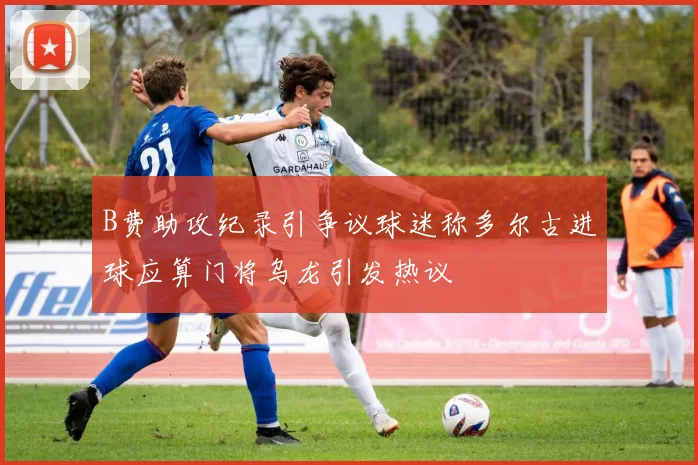 B费助攻纪录引争议球迷称多尔古进球应算门将乌龙引发热议