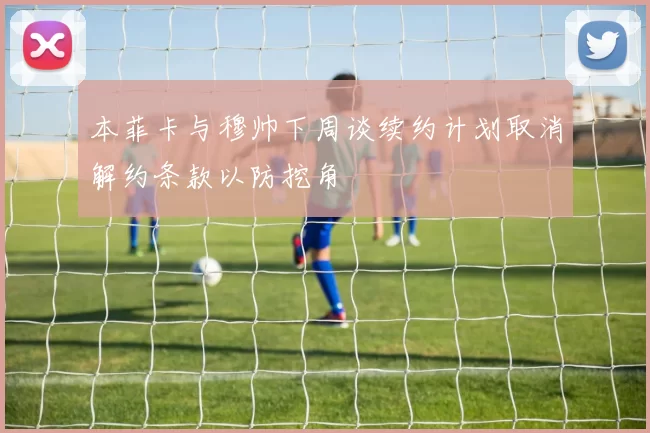 本菲卡与穆帅下周谈续约计划取消解约条款以防挖角