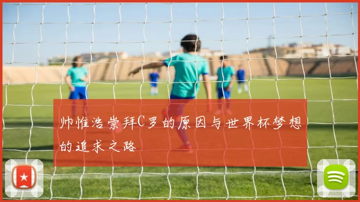 帅惟浩崇拜C罗的原因与世界杯梦想的追求之路