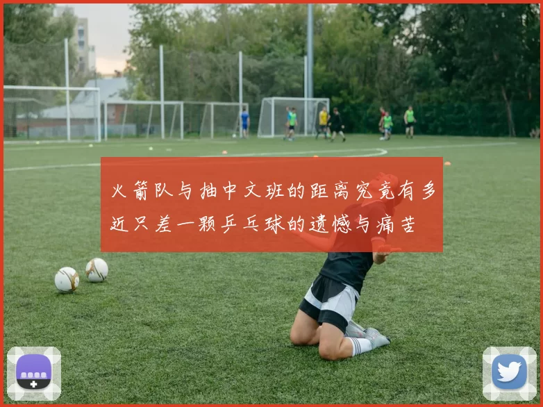 火箭队与抽中文班的距离究竟有多近只差一颗乒乓球的遗憾与痛苦