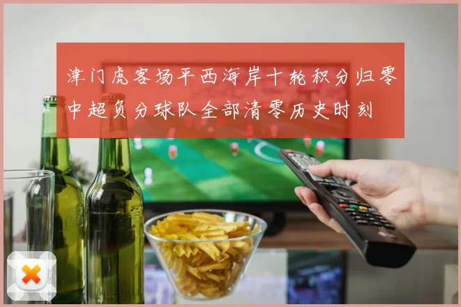 津门虎客场平西海岸十轮积分归零中超负分球队全部清零历史时刻