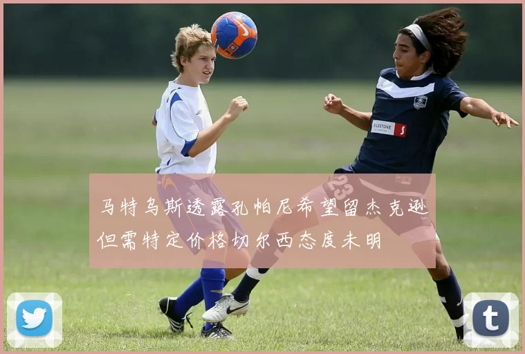 马特乌斯透露孔帕尼希望留杰克逊但需特定价格切尔西态度未明