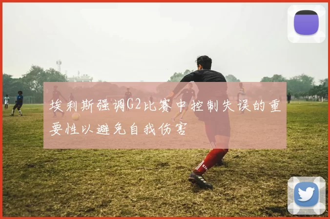埃利斯强调G2比赛中控制失误的重要性以避免自我伤害