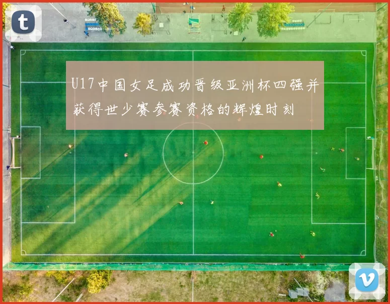 U17中国女足成功晋级亚洲杯四强并获得世少赛参赛资格的辉煌时刻